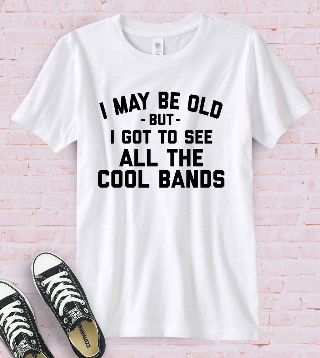 I May Be Old - Bands Music Silly Sassy Fun Gift Cute T-Shirt